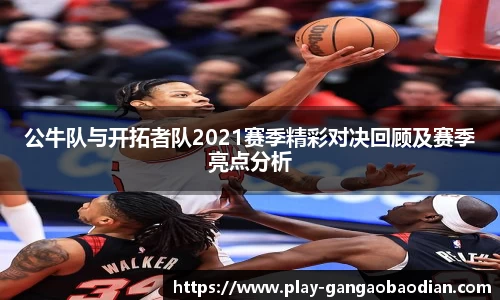 公牛队与开拓者队2021赛季精彩对决回顾及赛季亮点分析