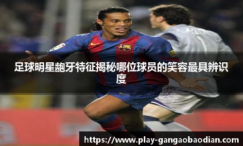 足球明星龅牙特征揭秘哪位球员的笑容最具辨识度