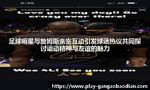 足球明星与詹姆斯亲密互动引发球迷热议共同探讨运动精神与友谊的魅力
